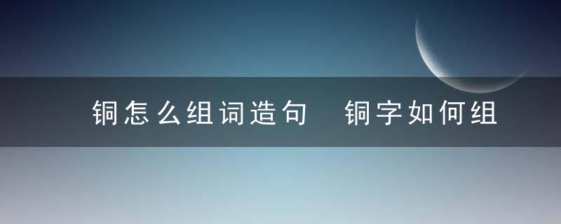 铜怎么组词造句 铜字如何组词与造句